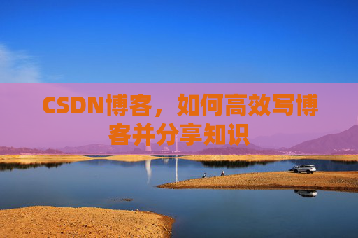 CSDN博客,如何高效写博客并分享知识